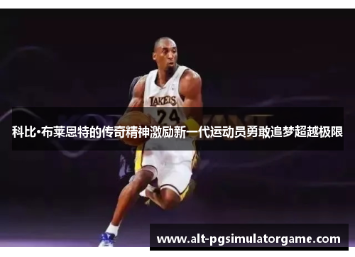 科比·布莱恩特的传奇精神激励新一代运动员勇敢追梦超越极限 科比·布莱恩特的传奇精神激励新一代运动员勇敢追梦超越极限