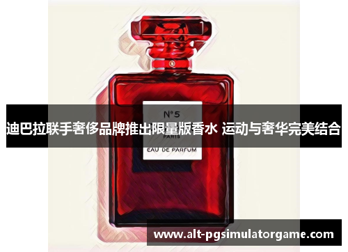 迪巴拉联手奢侈品牌推出限量版香水 运动与奢华完美结合